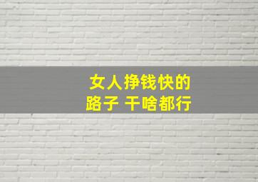 女人挣钱快的路子 干啥都行